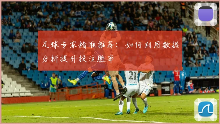 足球专家精准推荐：如何利用数据分析提升投注胜率