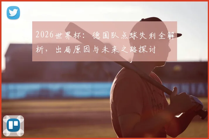2026世界杯：德国队点球失利全解析，出局原因与未来之路探讨