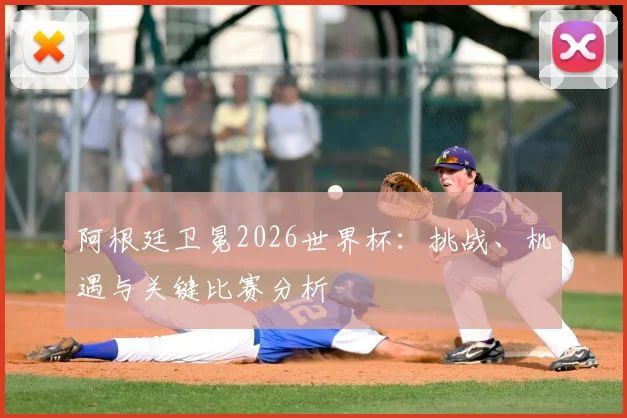 阿根廷卫冕2026世界杯：挑战、机遇与关键比赛分析