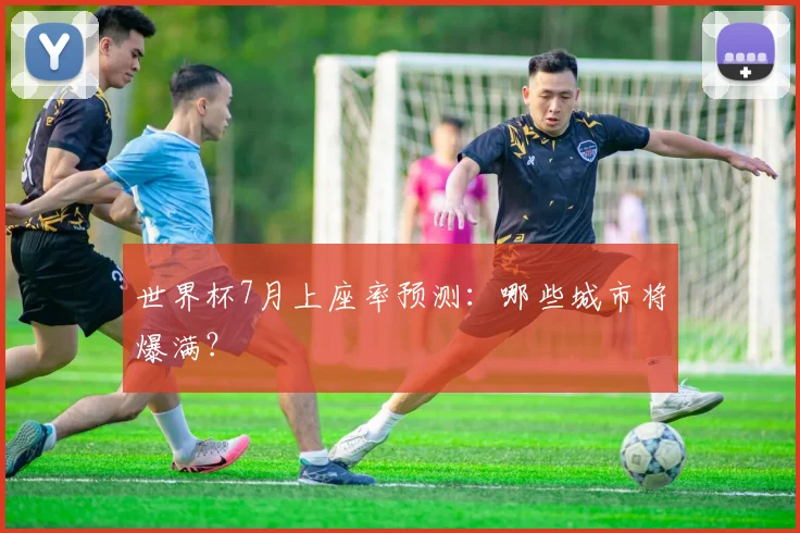 世界杯7月上座率预测：哪些城市将爆满？