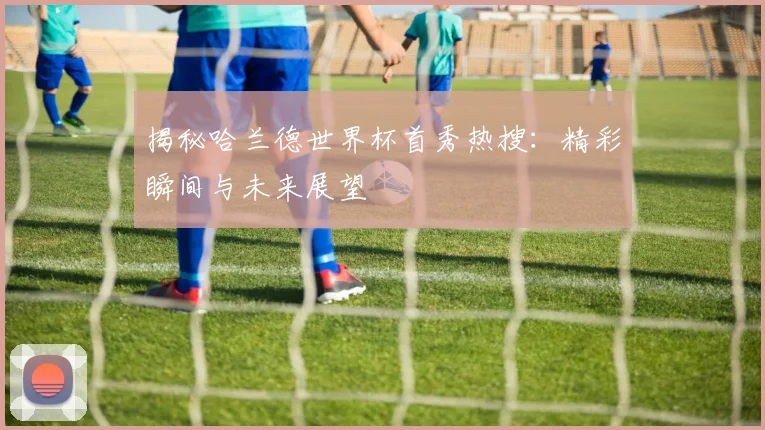 揭秘哈兰德世界杯首秀热搜:精彩瞬间与未来展望