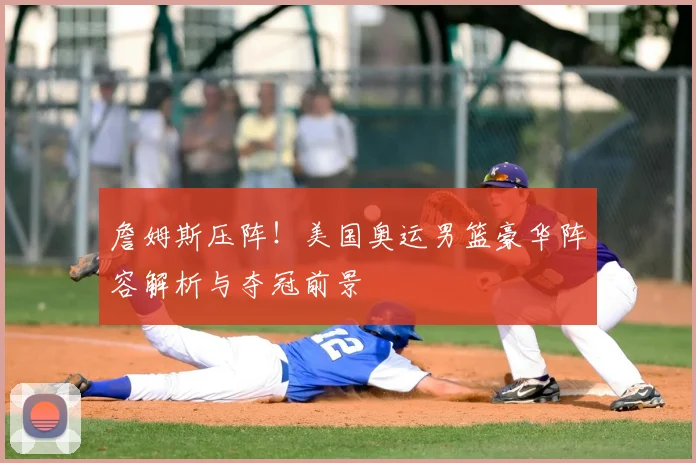 詹姆斯压阵!美国奥运男篮豪华阵容解析与夺冠前景