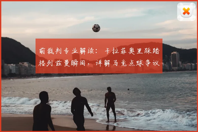 前裁判专业解读：卡拉菲奥里踩踏格列兹曼瞬间，详解马竞点球争议判罚依据