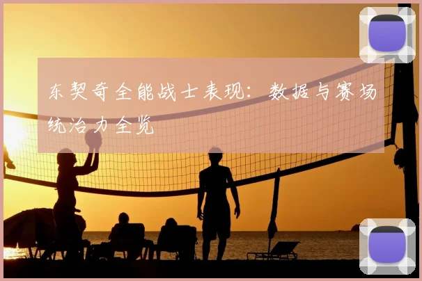 东契奇全能战士表现：数据与赛场统治力全览