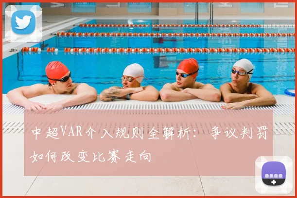 中超VAR介入规则全解析:争议判罚如何改变比赛走向