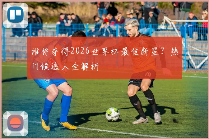 谁将夺得2026世界杯最佳新星？热门候选人全解析