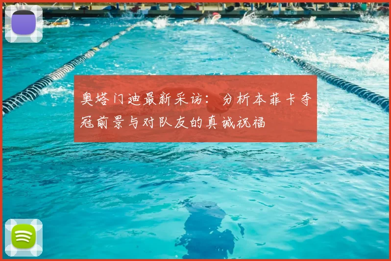 奥塔门迪最新采访：分析本菲卡夺冠前景与对队友的真诚祝福