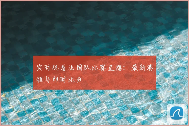 实时观看法国队比赛直播:最新赛程与即时比分