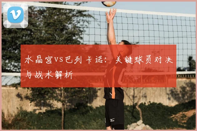 水晶宫vs巴列卡诺：关键球员对决与战术解析