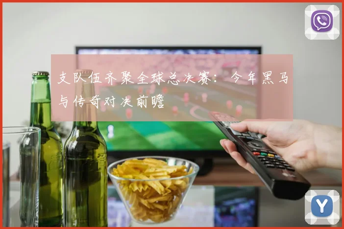 支队伍齐聚全球总决赛：今年黑马与传奇对决前瞻