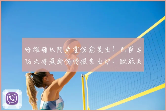哈维确认阿劳霍伤愈复出！巴萨后防大将最新伤情报告出炉，欧冠关键战对阵巴黎阵容预测