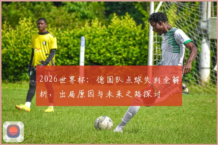 2026世界杯：德国队点球失利全解析，出局原因与未来之路探讨