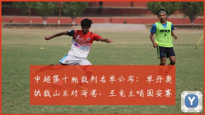 中超第十轮裁判名单公布：单丹奥执裁山东对海港，王竞主哨国安赛事引关注