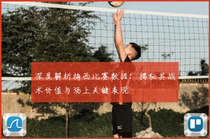 深度解析梅西比赛数据：揭秘其战术价值与场上关键表现
