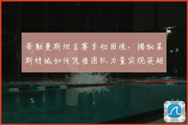 蒂勒曼斯坦言赛季初困境,揭秘莱斯特城如何凭借团队力量实现英超逆袭