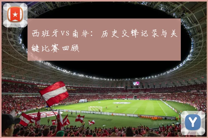 西班牙vs南非：历史交锋记录与关键比赛回顾