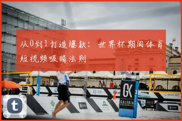 从0到1打造爆款：世界杯期间体育短视频吸睛法则