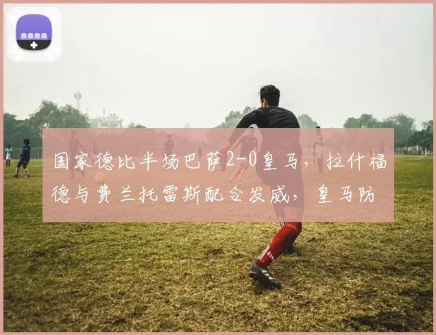 国家德比半场巴萨2-0皇马，拉什福德与费兰托雷斯配合发威，皇马防线告急