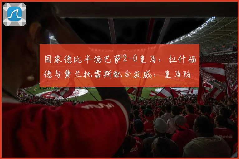 国家德比半场巴萨2-0皇马，拉什福德与费兰托雷斯配合发威，皇马防线告急