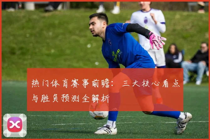 热门体育赛事前瞻：三大核心看点与胜负预测全解析