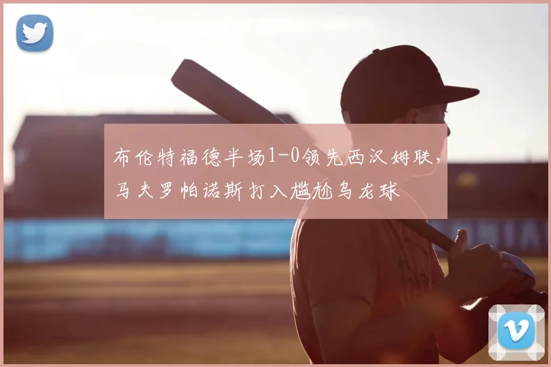 布伦特福德半场1-0领先西汉姆联,马夫罗帕诺斯打入尴尬乌龙球