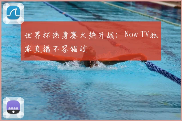 世界杯热身赛火热开战：Now TV独家直播不容错过