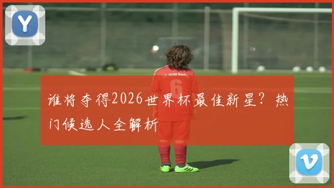谁将夺得2026世界杯最佳新星？热门候选人全解析
