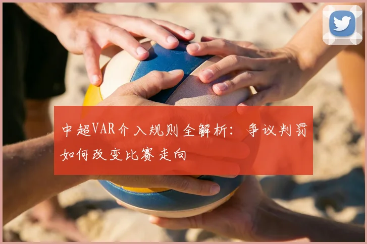 中超VAR介入规则全解析:争议判罚如何改变比赛走向