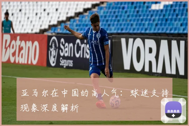 亚马尔在中国的高人气：球迷支持现象深度解析